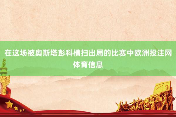 在这场被奥斯塔彭科横扫出局的比赛中欧洲投注网体育信息