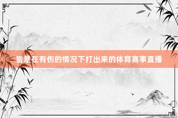 皆是在有伤的情况下打出来的体育赛事直播