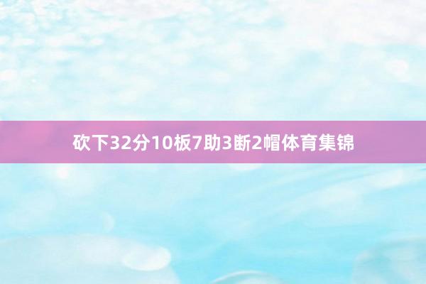 砍下32分10板7助3断2帽体育集锦