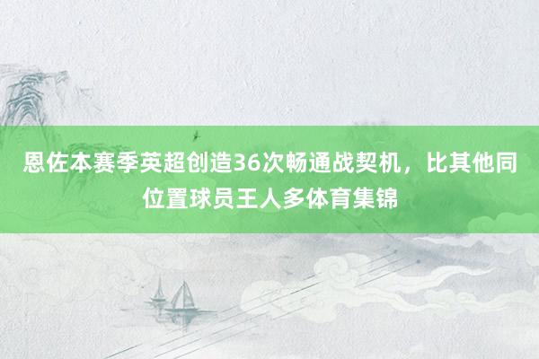 恩佐本赛季英超创造36次畅通战契机，比其他同位置球员王人多体育集锦