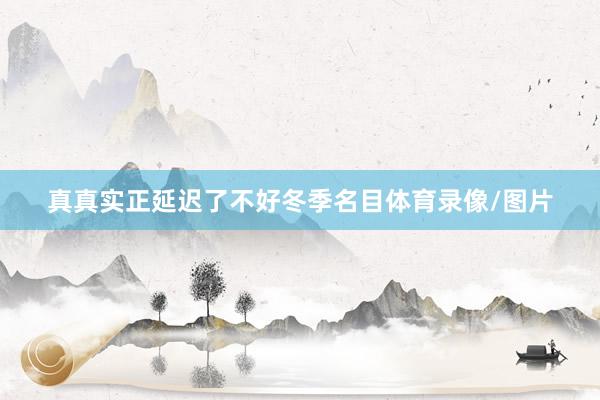 真真实正延迟了不好冬季名目体育录像/图片