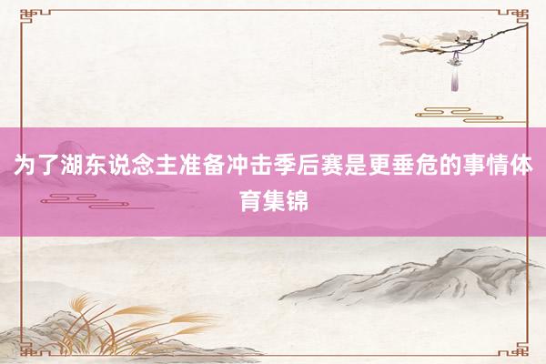 为了湖东说念主准备冲击季后赛是更垂危的事情体育集锦