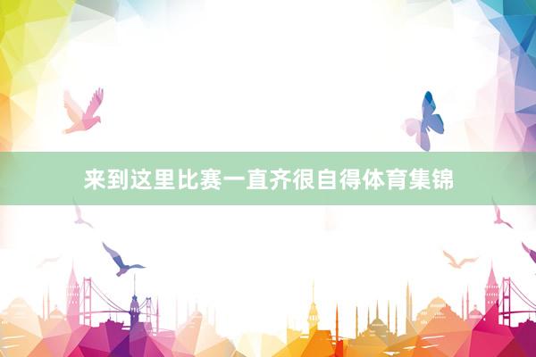 来到这里比赛一直齐很自得体育集锦