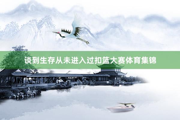 谈到生存从未进入过扣篮大赛体育集锦