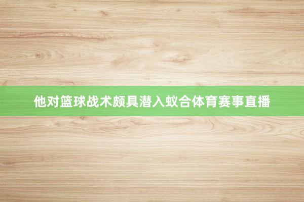 他对篮球战术颇具潜入蚁合体育赛事直播
