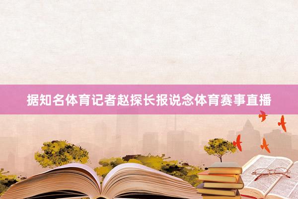 据知名体育记者赵探长报说念体育赛事直播