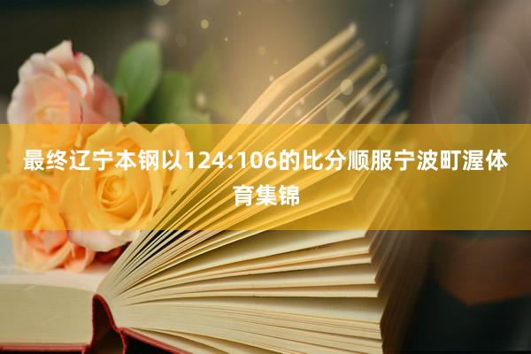 最终辽宁本钢以124:106的比分顺服宁波町渥体育集锦