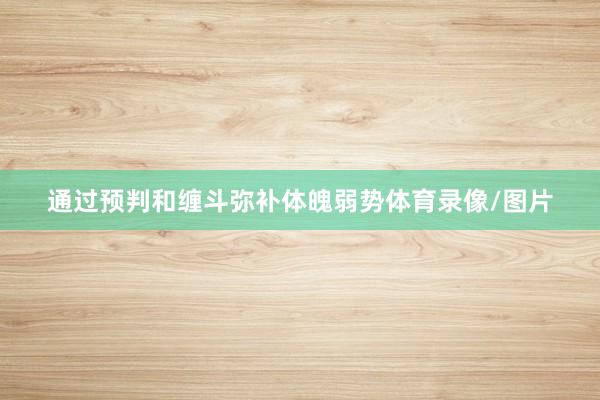 通过预判和缠斗弥补体魄弱势体育录像/图片