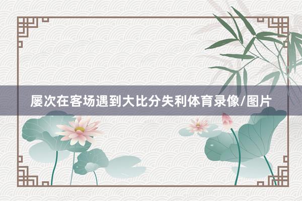 屡次在客场遇到大比分失利体育录像/图片