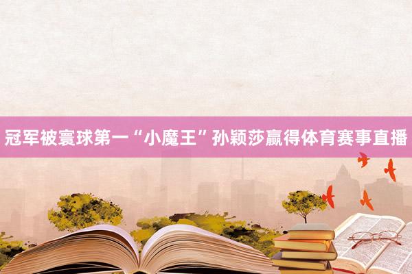 冠军被寰球第一“小魔王”孙颖莎赢得体育赛事直播