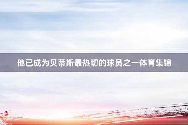 他已成为贝蒂斯最热切的球员之一体育集锦