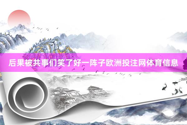 后果被共事们笑了好一阵子欧洲投注网体育信息