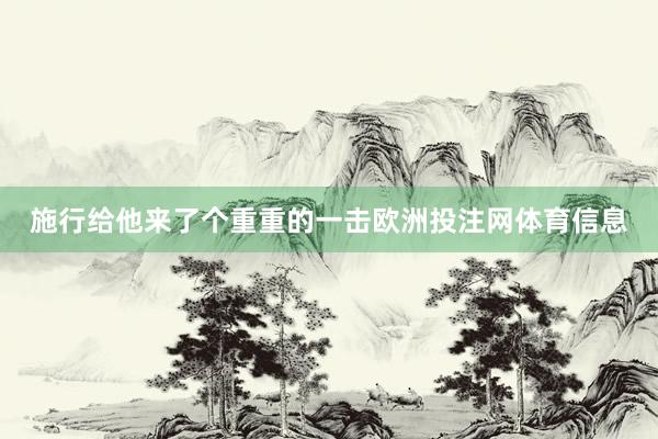 施行给他来了个重重的一击欧洲投注网体育信息