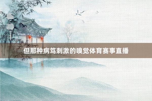 但那种病笃刺激的嗅觉体育赛事直播