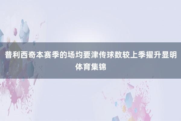 普利西奇本赛季的场均要津传球数较上季擢升显明体育集锦