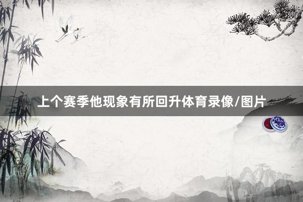 上个赛季他现象有所回升体育录像/图片