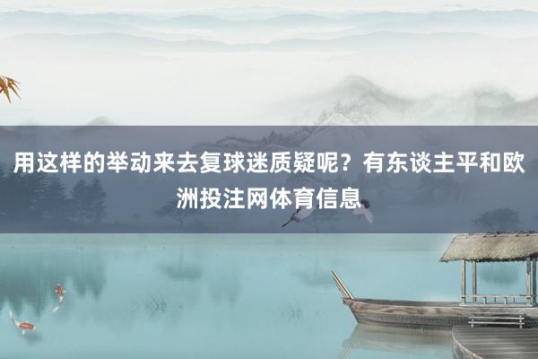 用这样的举动来去复球迷质疑呢?有东谈主平和欧洲投注网体育信息