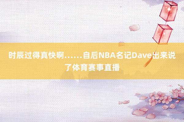 时辰过得真快啊……自后NBA名记Dave出来说了体育赛事直播