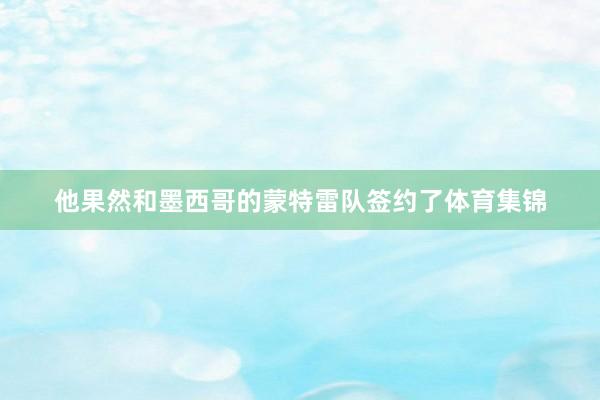 他果然和墨西哥的蒙特雷队签约了体育集锦