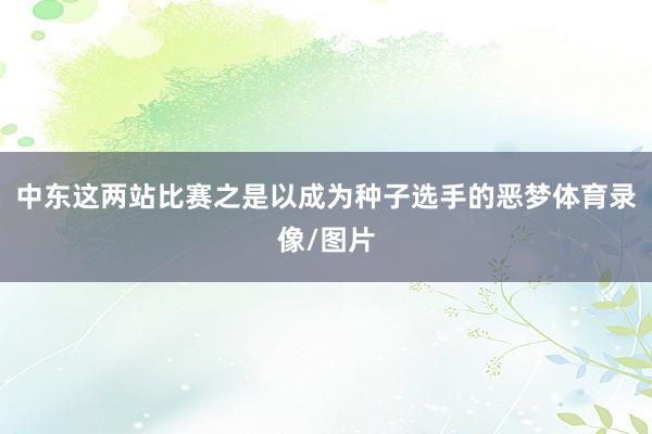 中东这两站比赛之是以成为种子选手的恶梦体育录像/图片