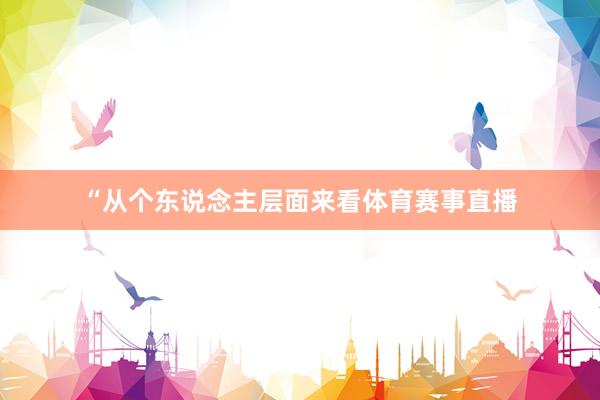“从个东说念主层面来看体育赛事直播