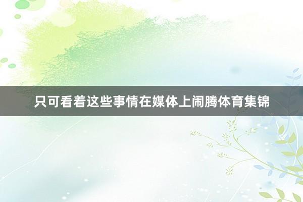 只可看着这些事情在媒体上闹腾体育集锦