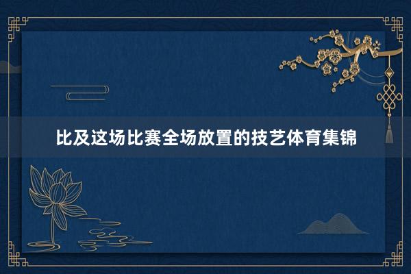 比及这场比赛全场放置的技艺体育集锦