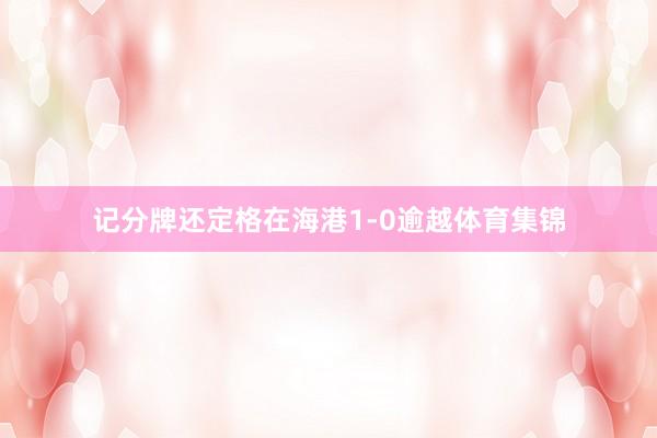 记分牌还定格在海港1-0逾越体育集锦