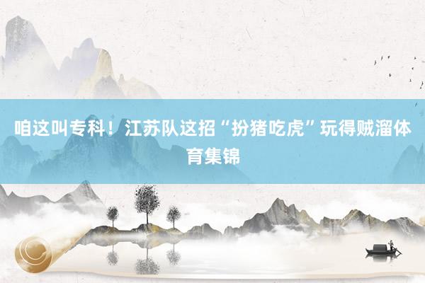 咱这叫专科!江苏队这招“扮猪吃虎”玩得贼溜体育集锦