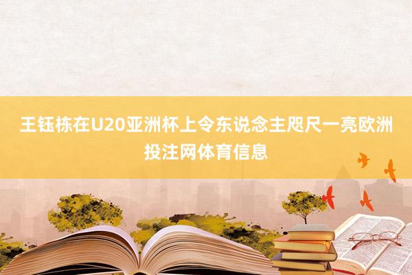 王钰栋在U20亚洲杯上令东说念主咫尺一亮欧洲投注网体育信息
