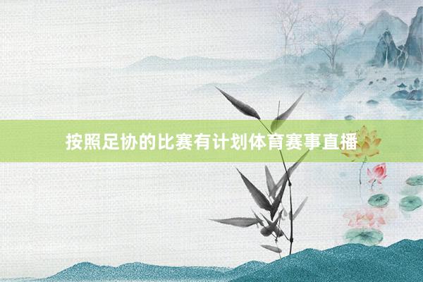 按照足协的比赛有计划体育赛事直播