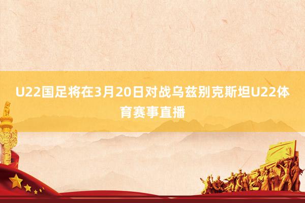 U22国足将在3月20日对战乌兹别克斯坦U22体育赛事直播