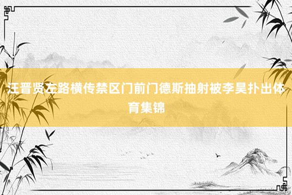 汪晋贤左路横传禁区门前门德斯抽射被李昊扑出体育集锦