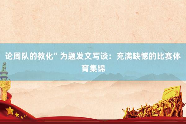 论周队的教化”为题发文写谈:充满缺憾的比赛体育集锦