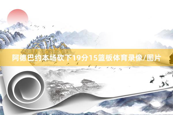 阿德巴约本场砍下19分15篮板体育录像/图片
