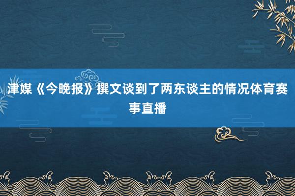 津媒《今晚报》撰文谈到了两东谈主的情况体育赛事直播