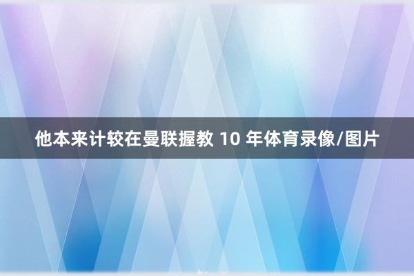 他本来计较在曼联握教 10 年体育录像/图片