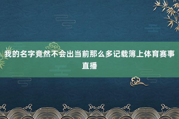 我的名字竟然不会出当前那么多记载簿上体育赛事直播