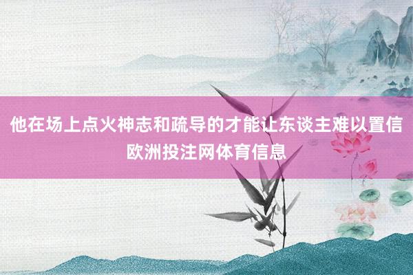 他在场上点火神志和疏导的才能让东谈主难以置信欧洲投注网体育信息