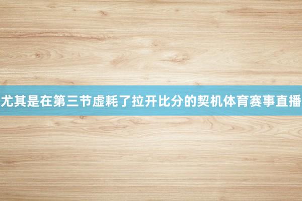 尤其是在第三节虚耗了拉开比分的契机体育赛事直播