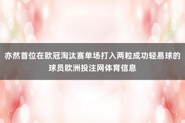 亦然首位在欧冠淘汰赛单场打入两粒成功轻易球的球员欧洲投注网体育信息