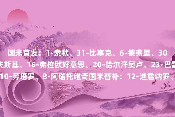 国米首发:1-索默、31-比塞克、6-德弗里、30-奥古斯托、59-扎莱夫斯基、16-弗拉欧好意思、20-恰尔汗奥卢、23-巴雷拉、32-迪马尔科、10-劳塔罗、8-阿瑙托维奇国米替补:12-迪詹纳罗、13-何塞普-马丁内斯、9-图拉姆、11-科雷亚、15-阿切尔比、21-阿斯拉尼、22-姆希塔良、28-帕瓦尔、36-达米安、52-贝伦布鲁赫、58-科基、95-巴斯托尼、99-塔雷米卡利亚里首发: