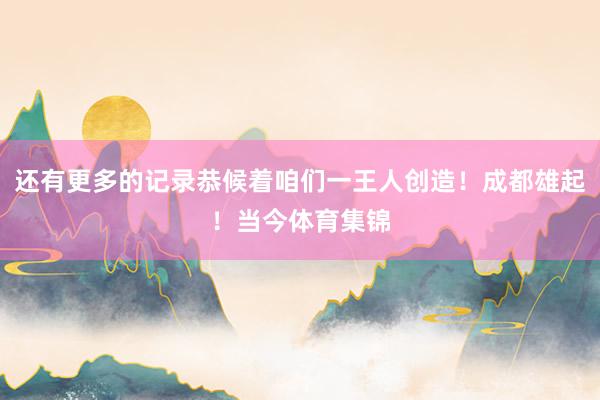 还有更多的记录恭候着咱们一王人创造！成都雄起！当今体育集锦