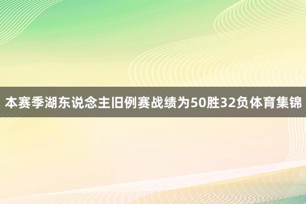 本赛季湖东说念主旧例赛战绩为50胜32负体育集锦