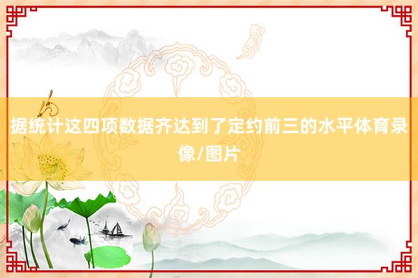 据统计这四项数据齐达到了定约前三的水平体育录像/图片