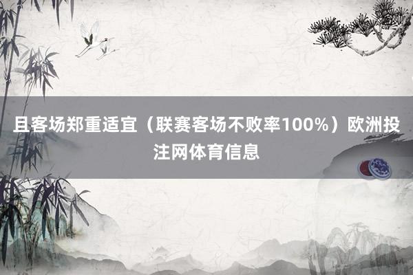 且客场郑重适宜(联赛客场不败率100%)欧洲投注网体育信息