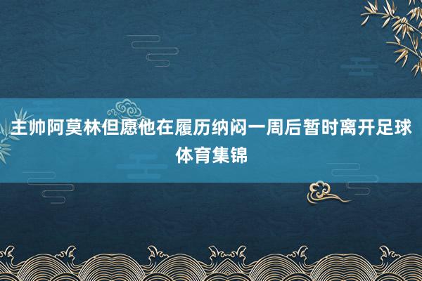 主帅阿莫林但愿他在履历纳闷一周后暂时离开足球体育集锦