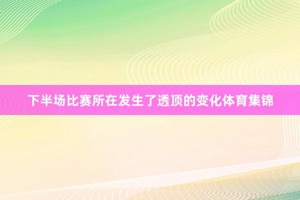 下半场比赛所在发生了透顶的变化体育集锦