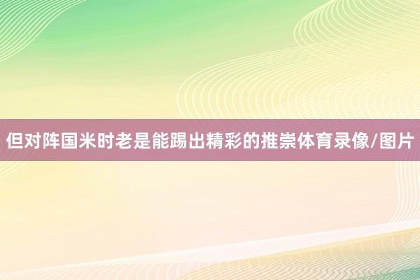 但对阵国米时老是能踢出精彩的推崇体育录像/图片