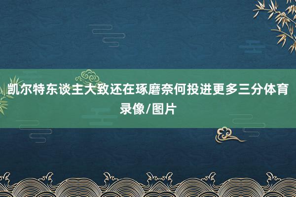 凯尔特东谈主大致还在琢磨奈何投进更多三分体育录像/图片